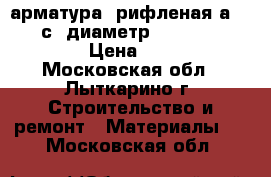 арматура  рифленая а 3  500 с  диаметр6,8,10,12,14,16,18 › Цена ­ 25 000 - Московская обл., Лыткарино г. Строительство и ремонт » Материалы   . Московская обл.